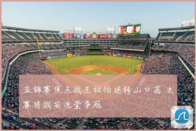 亚锦赛焦点战王祉怡逆转山口茜 决赛将战安洗莹争冠