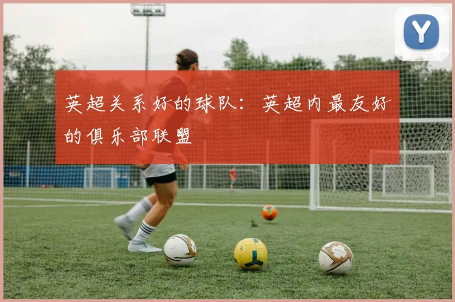 英超关系好的球队：英超内最友好的俱乐部联盟