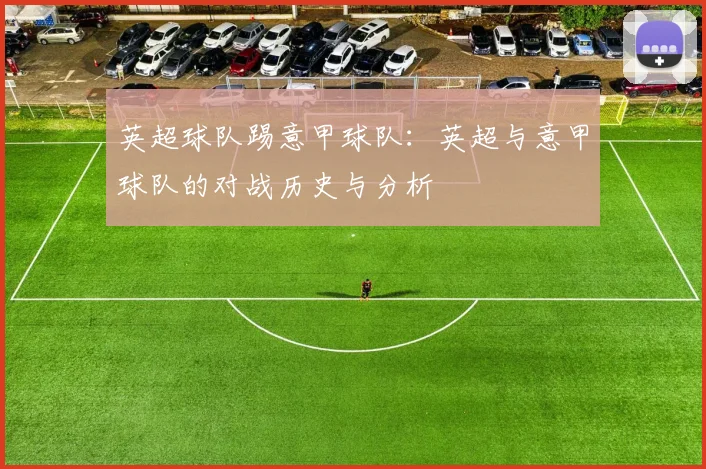 英超球队踢意甲球队：英超与意甲球队的对战历史与分析