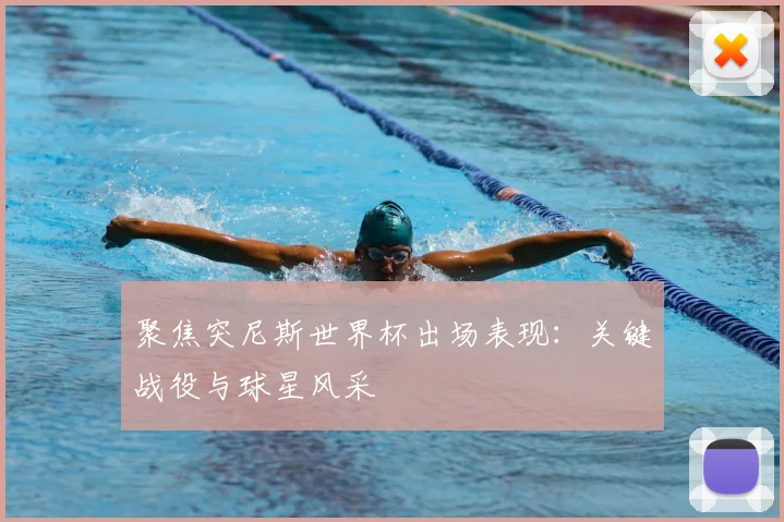 聚焦突尼斯世界杯出场表现:关键战役与球星风采