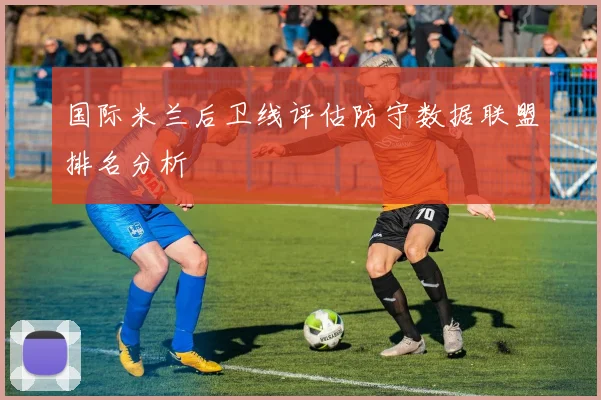 国际米兰后卫线评估防守数据联盟排名分析