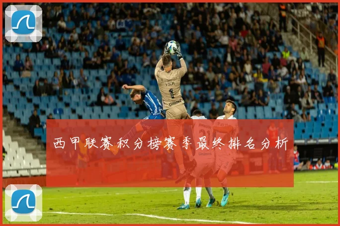 西甲联赛积分榜赛季最终排名分析