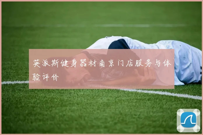 英派斯健身器材南京门店服务与体验评价