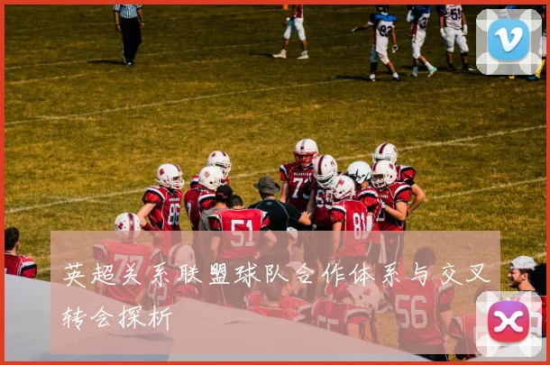 英超关系联盟球队合作体系与交叉转会探析