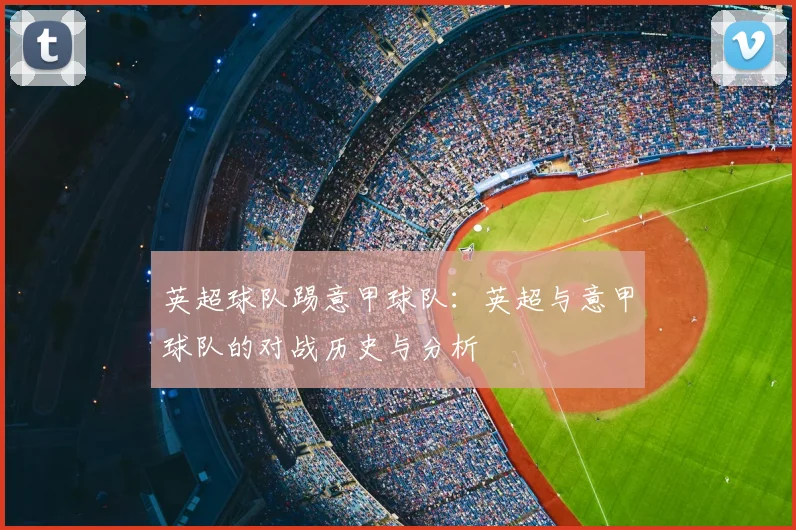 英超球队踢意甲球队:英超与意甲球队的对战历史与分析